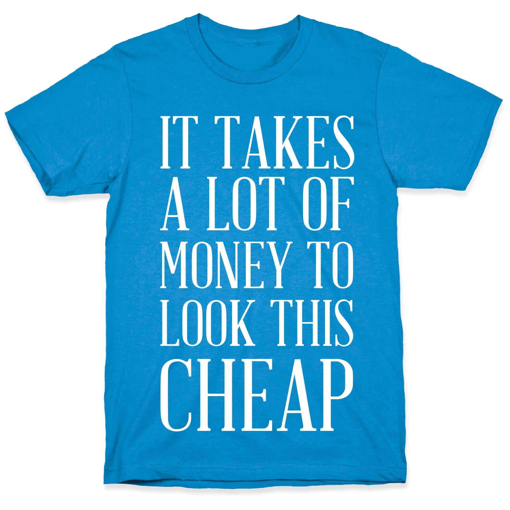 It Takes A Lot Of Money To Look This Cheap T-Shirt